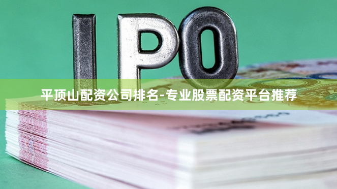 平顶山配资公司排名-专业股票配资平台推荐