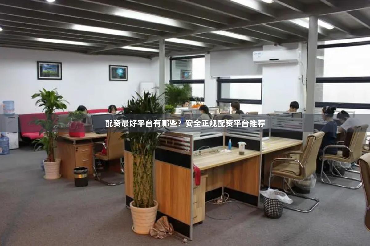 配资最好平台有哪些？安全正规配资平台推荐