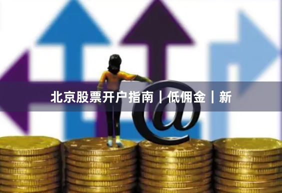 北京股票开户指南｜低佣金｜新