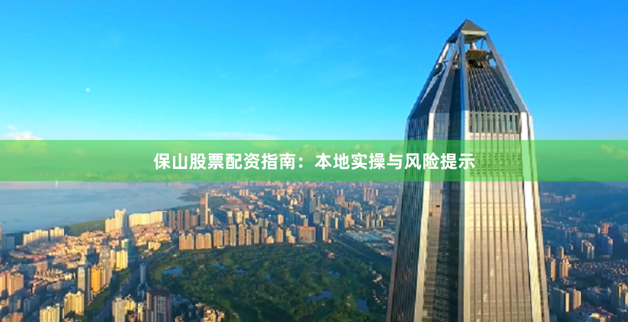 保山股票配资指南：本地实操与风险提示