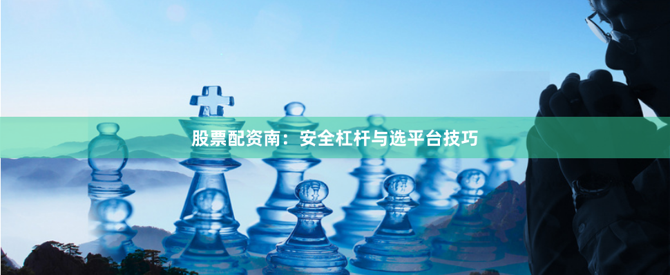 股票配资南:安全杠杆与选平台技巧