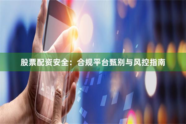 股票配资安全：合规平台甄别与风控指南
