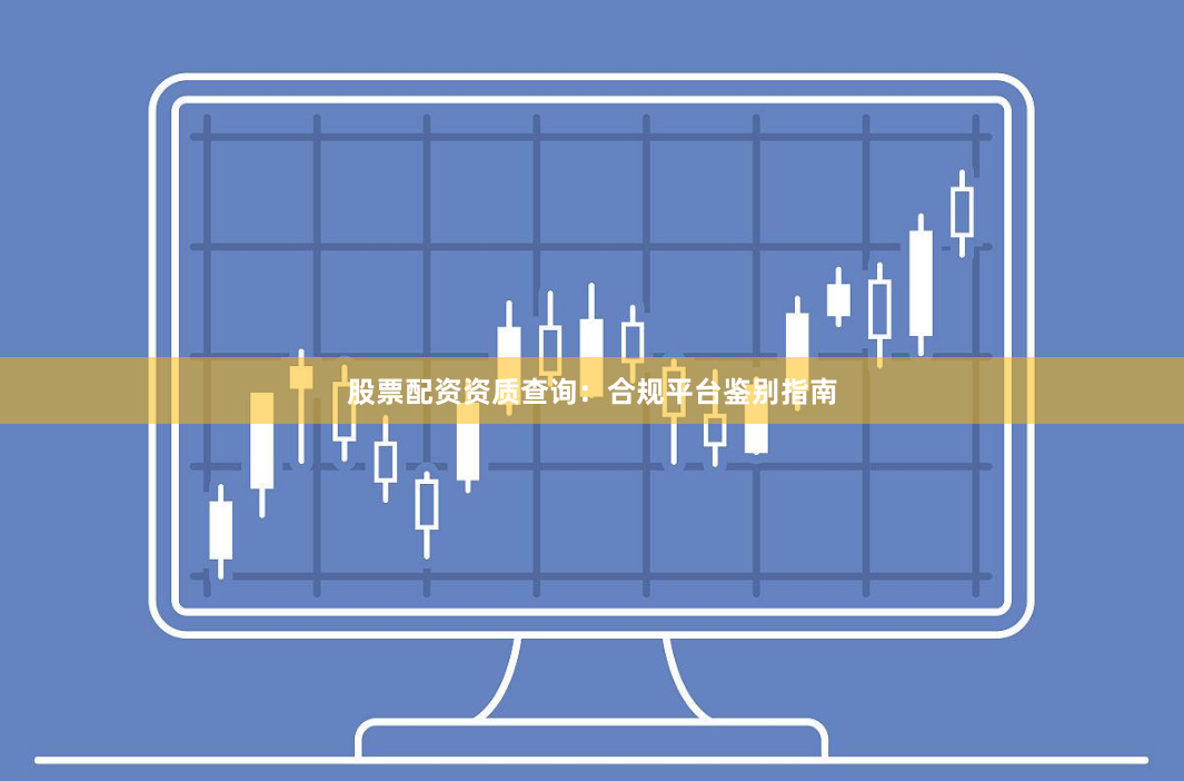 股票配资资质查询：合规平台鉴别指南