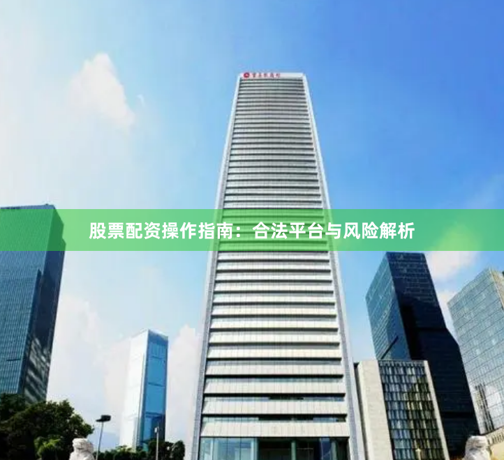股票配资操作指南：合法平台与风险解析