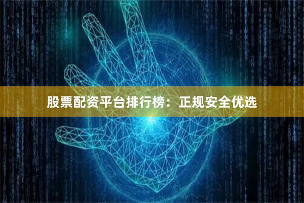 股票配资平台排行榜：正规安全优选