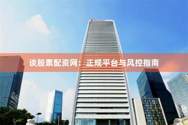 谈股票配资网：正规平台与风控指南