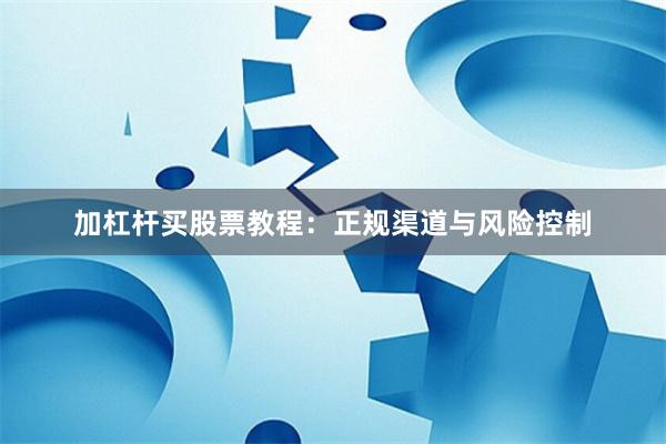 加杠杆买股票教程：正规渠道与风险控制