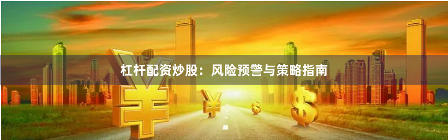 杠杆配资炒股：风险预警与策略指南
