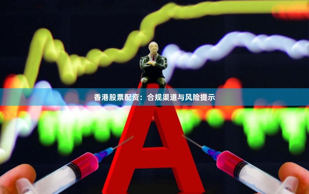 香港股票配资：合规渠道与风险提示