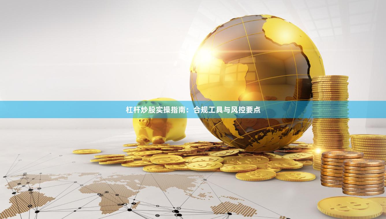 杠杆炒股实操指南：合规工具与风控要点