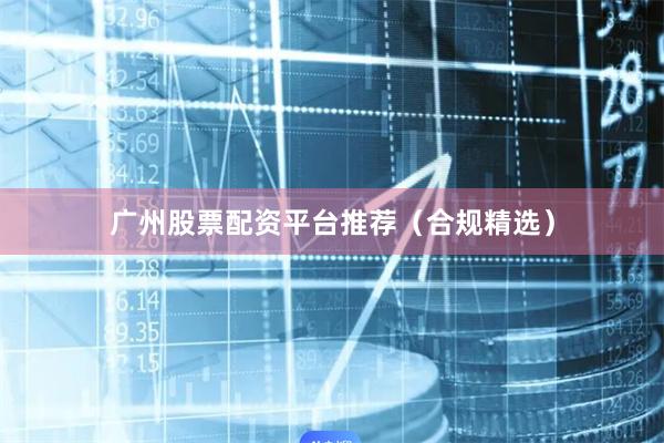 广州股票配资平台推荐（合规精选）