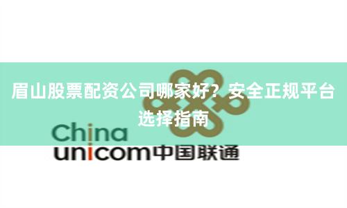 眉山股票配资公司哪家好？安全正规平台选择指南