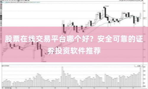 股票在线交易平台哪个好？安全可靠的证券投资软件推荐