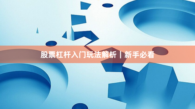 股票杠杆入门玩法解析｜新手必看