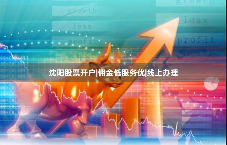 沈阳股票开户|佣金低服务优|线上办理