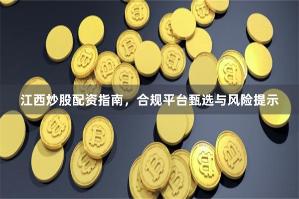 江西炒股配资指南，合规平台甄选与风险提示