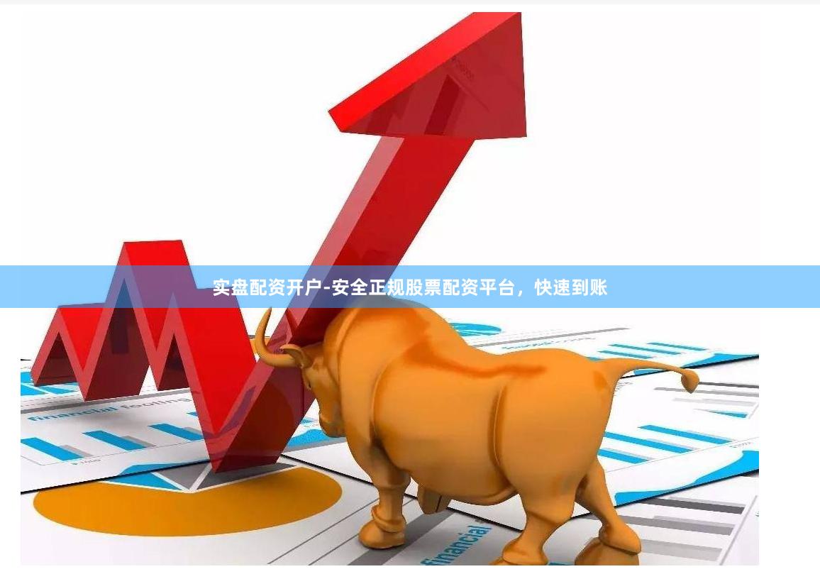 实盘配资开户-安全正规股票配资平台，快速到账