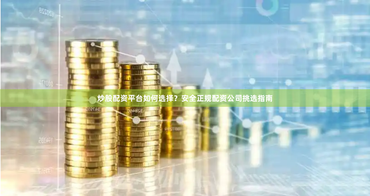 炒股配资平台如何选择？安全正规配资公司挑选指南