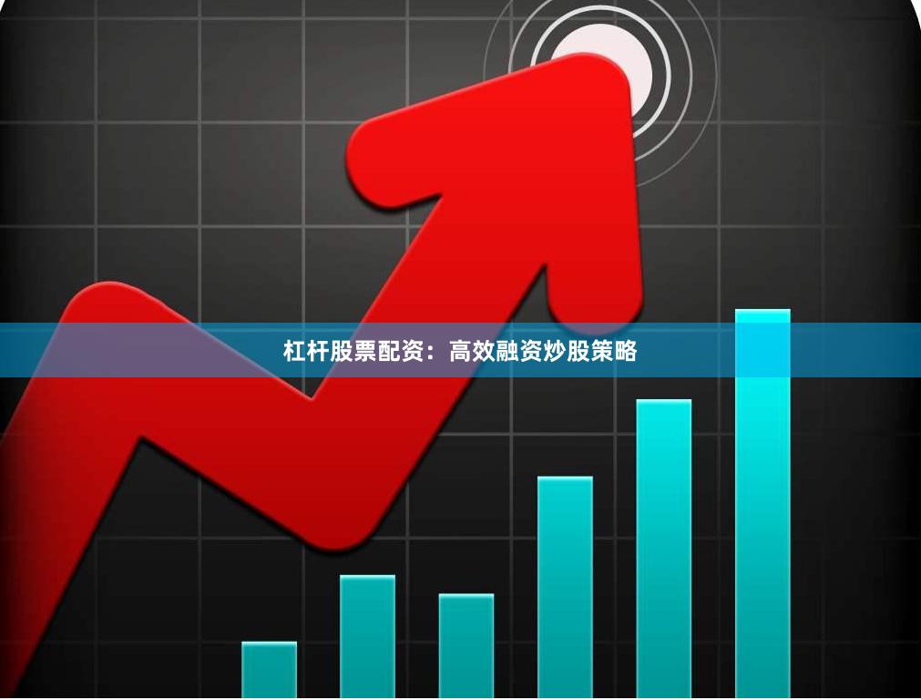 杠杆股票配资：高效融资炒股策略