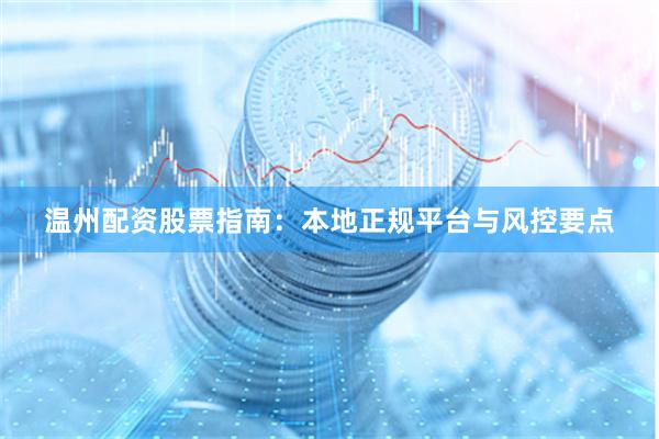 温州配资股票指南：本地正规平台与风控要点