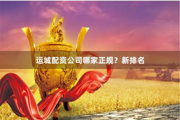 运城配资公司哪家正规？新排名