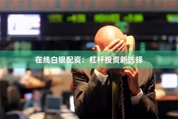 在线白银配资：杠杆投资新选择