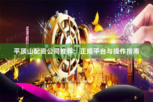 平顶山配资公司推荐：正规平台与操作指南