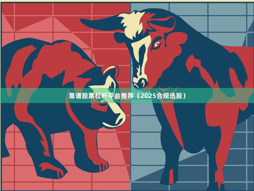 靠谱股票杠杆平台推荐（2025合规选股）