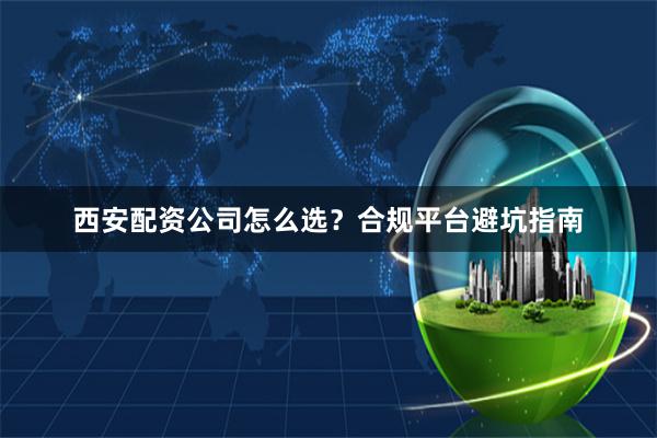 西安配资公司怎么选？合规平台避坑指南