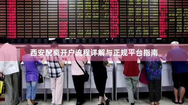 西安配资开户流程详解与正规平台指南