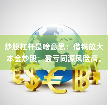 炒股杠杆是啥意思：借钱放大本金炒股，盈亏同源风险高。