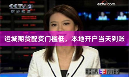 运城期货配资门槛低,本地开户当天到账